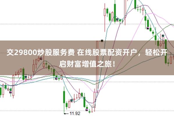 交29800炒股服务费 在线股票配资开户，轻松开启财富增值之旅！