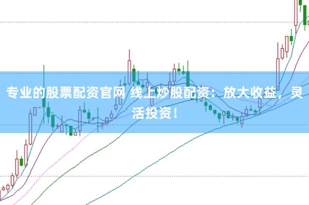 专业的股票配资官网 线上炒股配资：放大收益，灵活投资！
