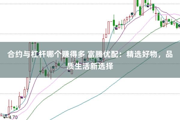 合约与杠杆哪个赚得多 富腾优配：精选好物，品质生活新选择