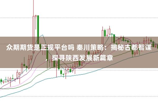 众期期货是正规平台吗 秦川策略：揭秘古都智谋，探寻陕西发展新篇章