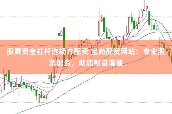 股票资金杠杆选杨方配资 宝尚配资网站：专业股票配资，助您财富增值