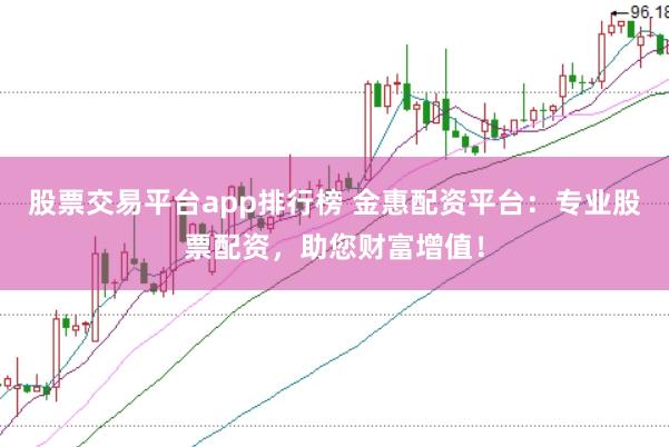 股票交易平台app排行榜 金惠配资平台：专业股票配资，助您财富增值！