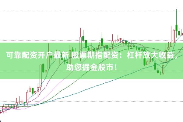 可靠配资开户最新 股票期指配资：杠杆放大收益，助您掘金股市！