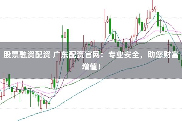 股票融资配资 广东配资官网：专业安全，助您财富增值！