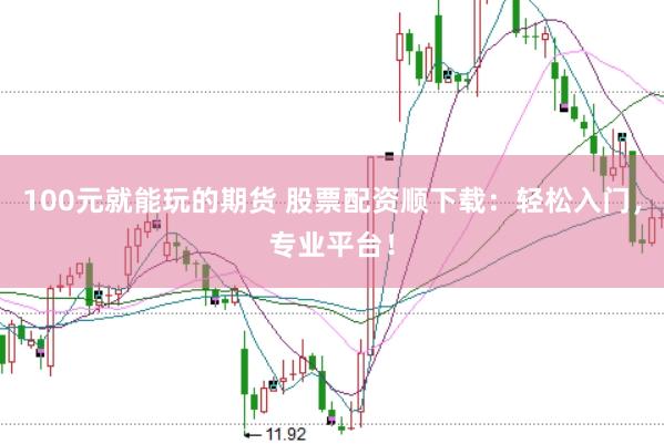100元就能玩的期货 股票配资顺下载：轻松入门，专业平台！