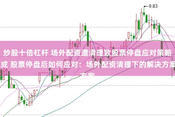 炒股十倍杠杆 场外配资遭清理致股票停盘应对策略 或 股票停盘后如何应对：场外配资清理下的解决方案