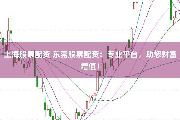 上海股票配资 东莞股票配资：专业平台，助您财富增值！