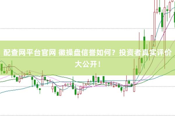 配查网平台官网 徽操盘信誉如何？投资者真实评价大公开！