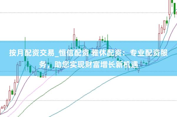 按月配资交易_恒信配资 雅休配资：专业配资服务，助您实现财富增长新机遇