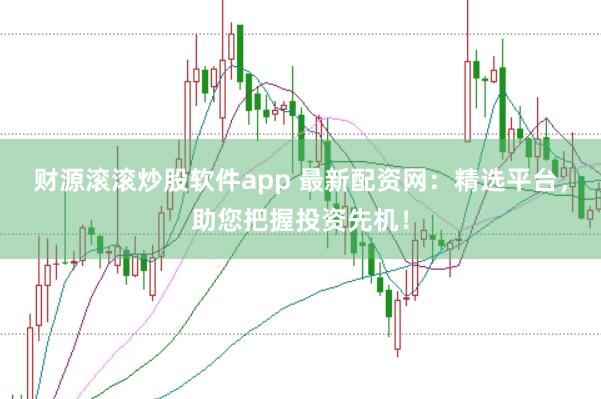 财源滚滚炒股软件app 最新配资网：精选平台，助您把握投资先机！