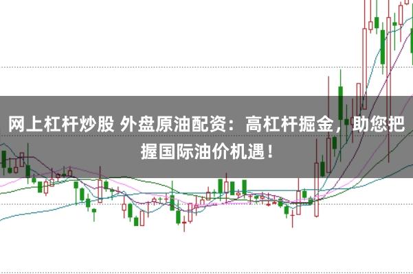 网上杠杆炒股 外盘原油配资：高杠杆掘金，助您把握国际油价机遇！