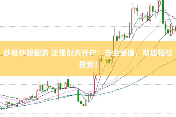 炒股炒股配资 正规配资开户：安全便捷，助您轻松投资！