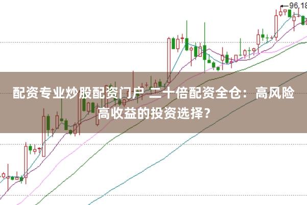 配资专业炒股配资门户 二十倍配资全仓：高风险高收益的投资选择？