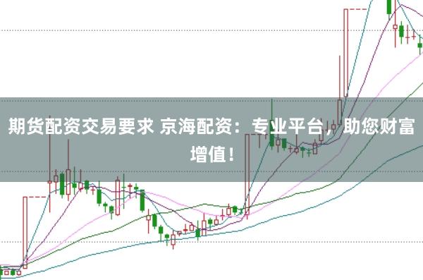 期货配资交易要求 京海配资：专业平台，助您财富增值！