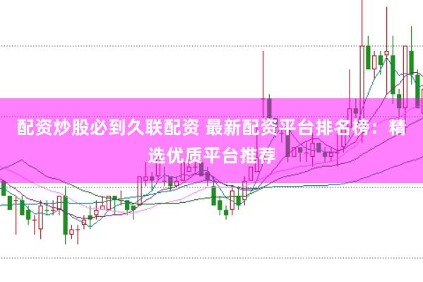 配资炒股必到久联配资 最新配资平台排名榜：精选优质平台推荐