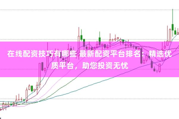 在线配资技巧有哪些 最新配资平台排名：精选优质平台，助您投资无忧