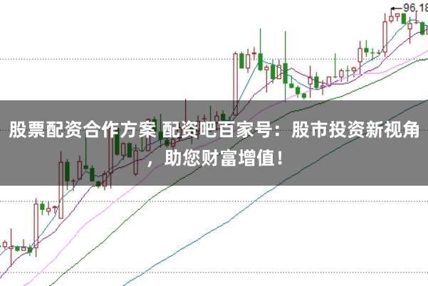股票配资合作方案 配资吧百家号：股市投资新视角，助您财富增值！