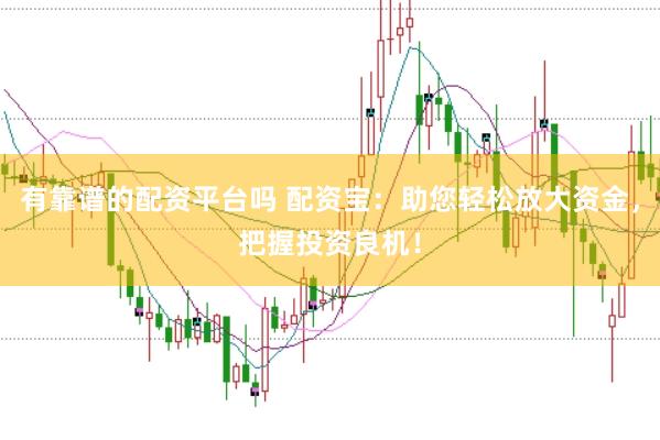 有靠谱的配资平台吗 配资宝：助您轻松放大资金，把握投资良机！