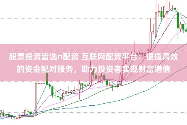股票投资皆选n配资 互联网配资平台：便捷高效的资金配对服务，助力投资者实现财富增值