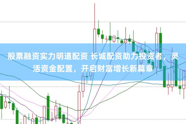 股票融资实力明道配资 长城配资助力投资者，灵活资金配置，开启财富增长新篇章