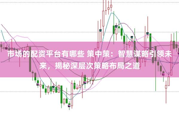 市场的配资平台有哪些 策中策：智慧谋略引领未来，揭秘深层次策略布局之道
