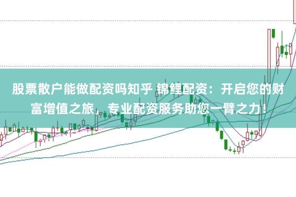 股票散户能做配资吗知乎 锦鲤配资：开启您的财富增值之旅，专业配资服务助您一臂之力！
