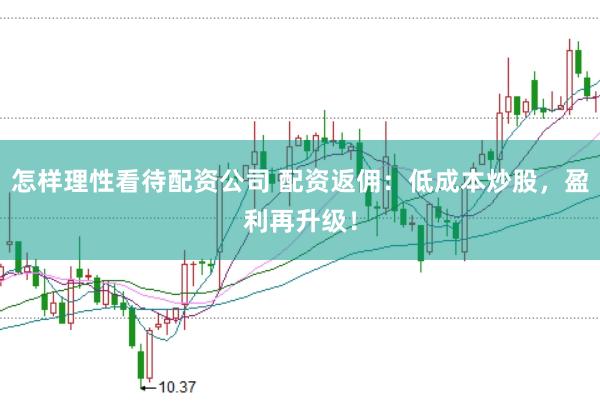 怎样理性看待配资公司 配资返佣：低成本炒股，盈利再升级！