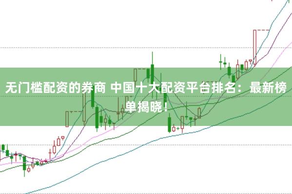无门槛配资的券商 中国十大配资平台排名：最新榜单揭晓！