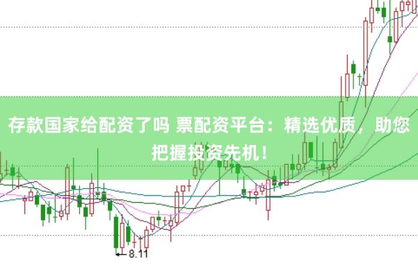 存款国家给配资了吗 票配资平台：精选优质，助您把握投资先机！