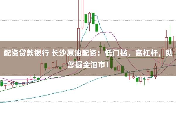 配资贷款银行 长沙原油配资：低门槛，高杠杆，助您掘金油市！