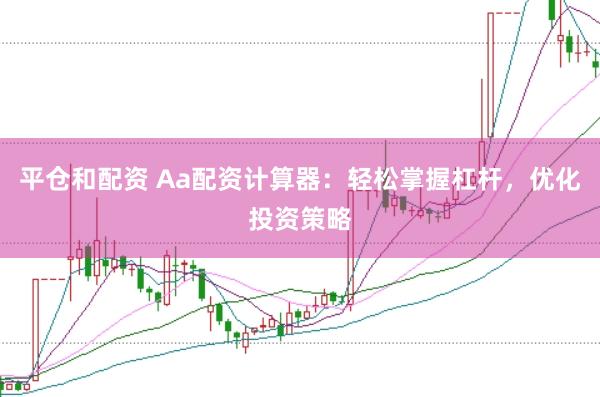 平仓和配资 Aa配资计算器：轻松掌握杠杆，优化投资策略