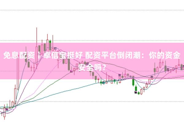 免息配资丨卓信宝挺好 配资平台倒闭潮：你的资金安全吗？