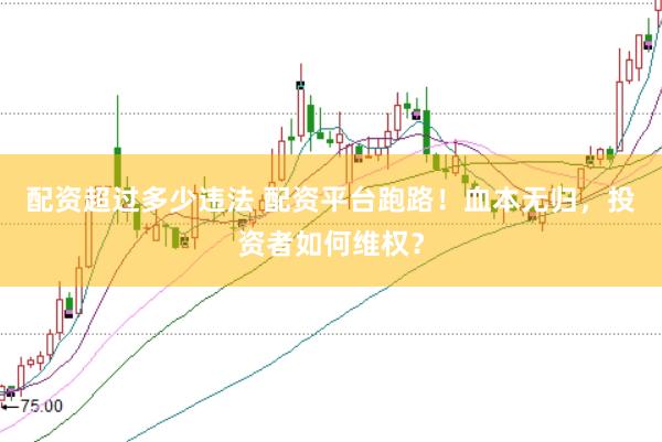 配资超过多少违法 配资平台跑路！血本无归，投资者如何维权？