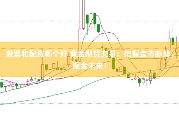 股票和配资哪个好 黄金期货交易：把握金市脉搏，掘金未来！