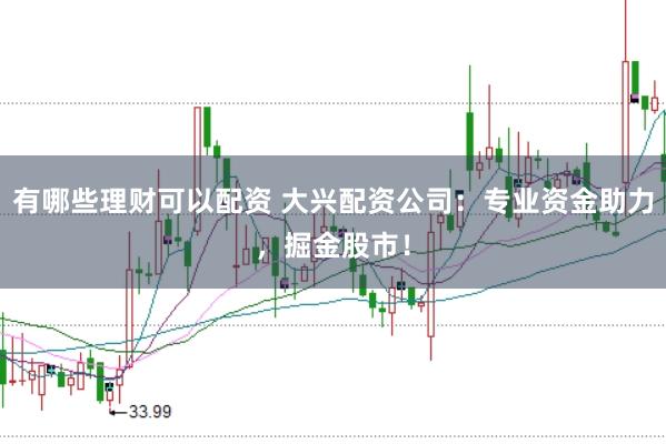 有哪些理财可以配资 大兴配资公司：专业资金助力，掘金股市！