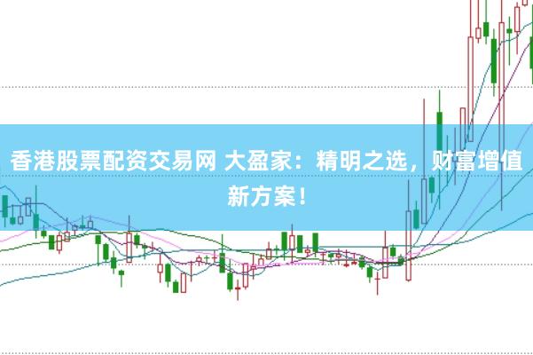 香港股票配资交易网 大盈家：精明之选，财富增值新方案！