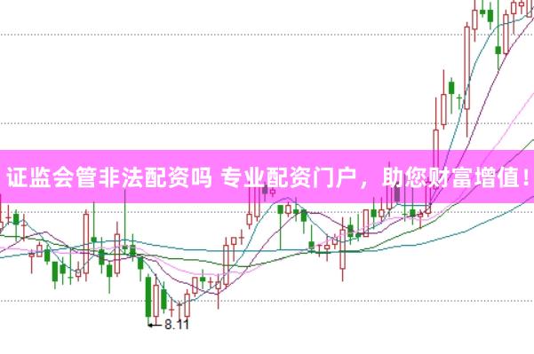 证监会管非法配资吗 专业配资门户，助您财富增值！