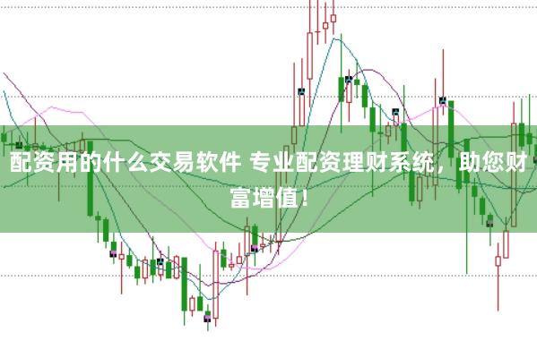 配资用的什么交易软件 专业配资理财系统，助您财富增值！