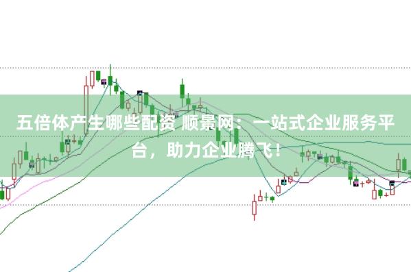 五倍体产生哪些配资 顺景网：一站式企业服务平台，助力企业腾飞！