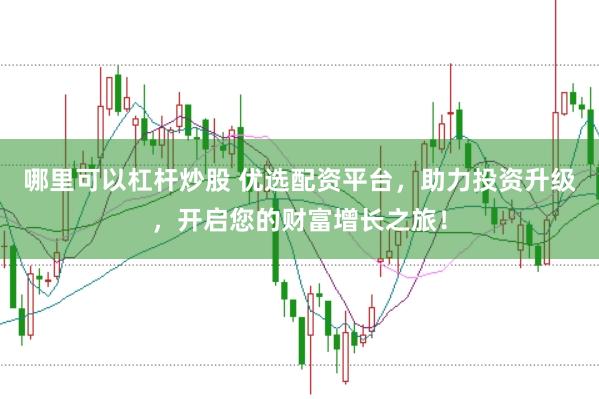 哪里可以杠杆炒股 优选配资平台，助力投资升级，开启您的财富增长之旅！