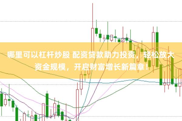 哪里可以杠杆炒股 配资贷款助力投资，轻松放大资金规模，开启财富增长新篇章！