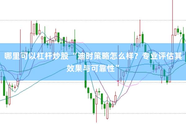 哪里可以杠杆炒股 “迪时策略怎么样？专业评估其效果与可靠性”