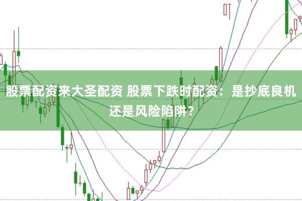 股票配资来大圣配资 股票下跌时配资：是抄底良机还是风险陷阱？