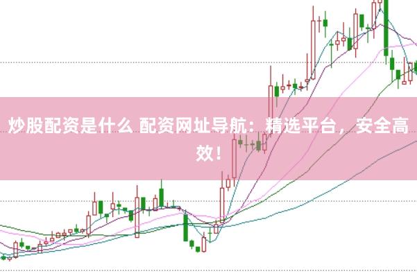 炒股配资是什么 配资网址导航：精选平台，安全高效！