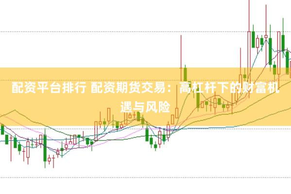 配资平台排行 配资期货交易：高杠杆下的财富机遇与风险