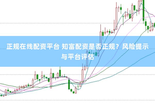 正规在线配资平台 知富配资是否正规？风险提示与平台评估