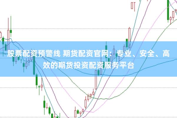 股票配资预警线 期货配资官网：专业、安全、高效的期货投资配资服务平台