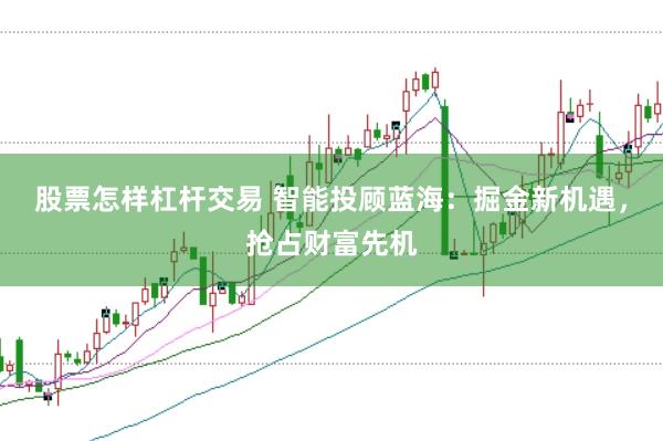 股票怎样杠杆交易 智能投顾蓝海：掘金新机遇，抢占财富先机
