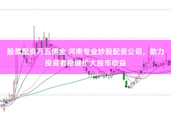 股票配资万五佣金 河南专业炒股配资公司，助力投资者稳健扩大股市收益