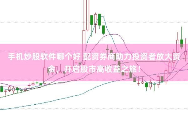 手机炒股软件哪个好 配资券商助力投资者放大资金，开启股市高收益之旅！